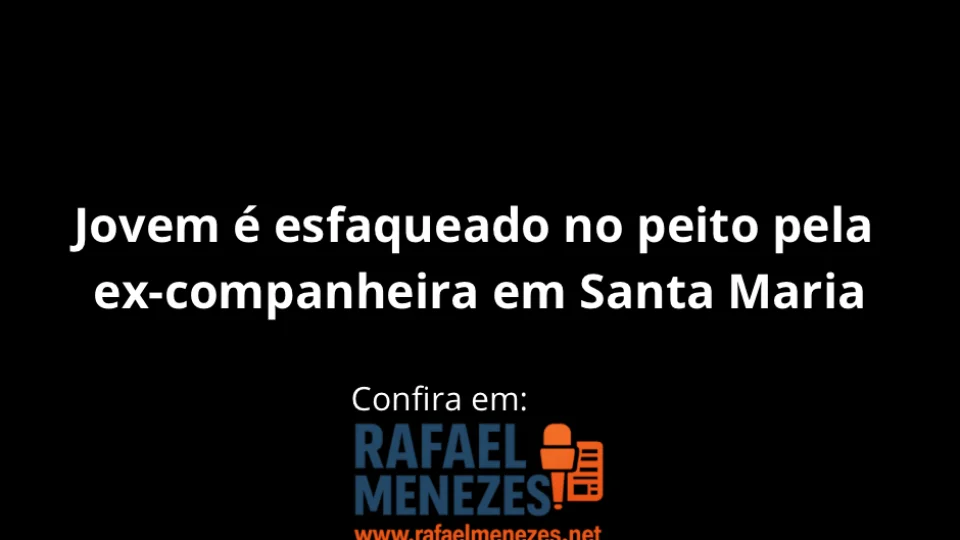 Jovem é esfaqueado no peito pela ex-companheira em Santa Maria