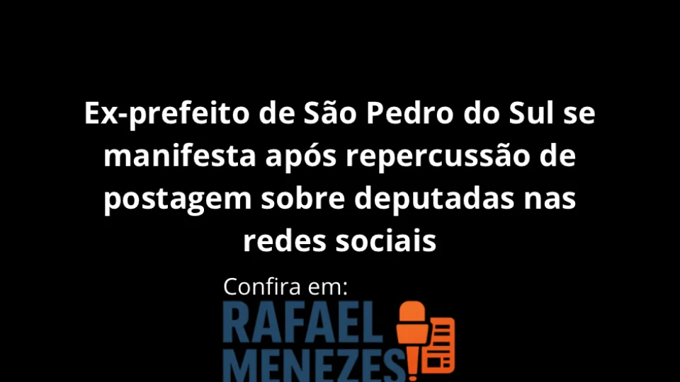Ex-prefeito de São Pedro do Sul se manifesta após repercussão de postagem sobre deputadas nas redes sociais